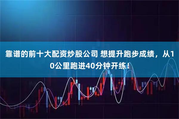 靠谱的前十大配资炒股公司 想提升跑步成绩，从10公里跑进40分钟开练！
