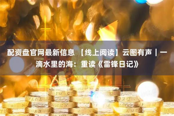 配资盘官网最新信息 【线上阅读】云图有声｜一滴水里的海：重读《雷锋日记》