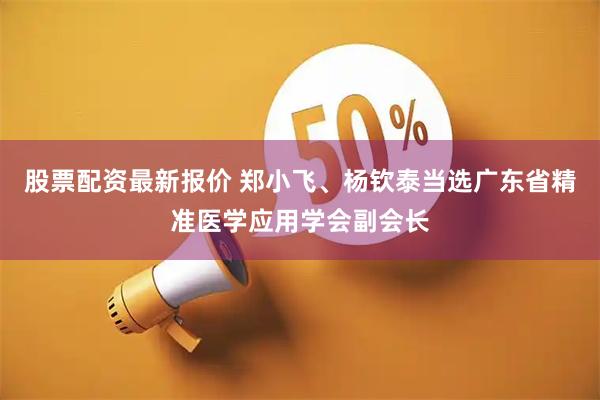 股票配资最新报价 郑小飞、杨钦泰当选广东省精准医学应用学会副会长