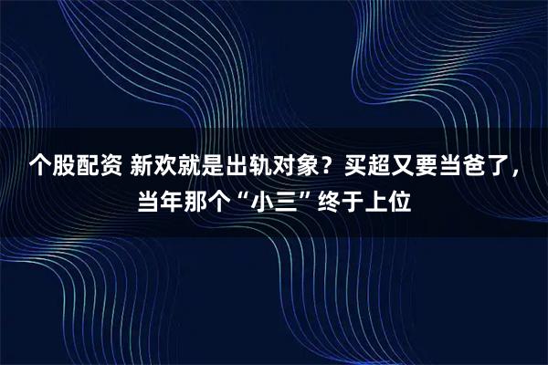 个股配资 新欢就是出轨对象？买超又要当爸了，当年那个“小三”终于上位